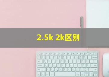 2.5k 2k区别